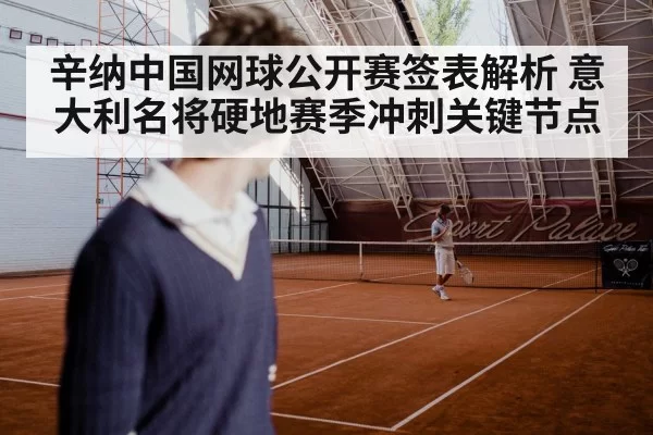 辛纳中国网球公开赛签表解析 意大利名将硬地赛季冲刺关键节点