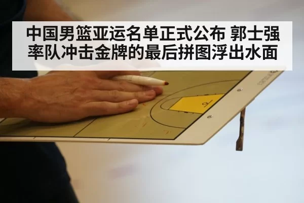 中国男篮亚运名单正式公布 郭士强率队冲击金牌的最后拼图浮出水面