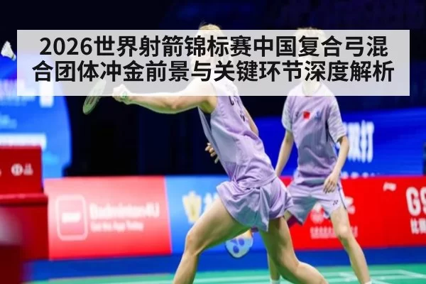 2026世界射箭锦标赛中国复合弓混合团体冲金前景与关键环节深度解析