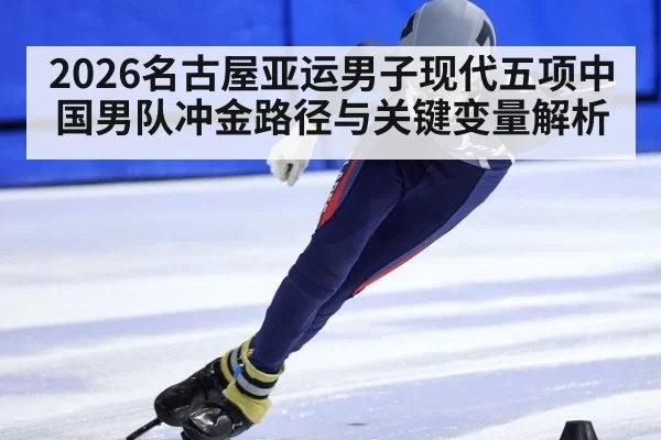 2026名古屋亚运男子现代五项中国男队冲金路径与关键变量解析